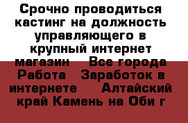 Срочно проводиться кастинг на должность управляющего в крупный интернет-магазин. - Все города Работа » Заработок в интернете   . Алтайский край,Камень-на-Оби г.